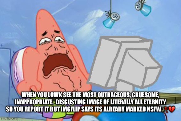 Patrick Star Internet Disgust | WHEN YOU LOWK SEE THE MOST OUTRAGEOUS, GRUESOME, INAPPROPRIATE,  DISGUSTING IMAGE OF LITERALLY ALL ETERNITY SO YOU REPORT IT BUT IMGFLIP SAYS ITS ALREADY MARKED NSFW🥀💔 | image tagged in patrick star internet disgust,funny,memes,imgflip,relatable,views | made w/ Imgflip meme maker