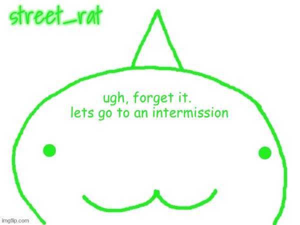 suspiciously announcement temp shaped forehead | ugh, forget it.  lets go to an intermission | image tagged in suspiciously announcement temp shaped forehead | made w/ Imgflip meme maker