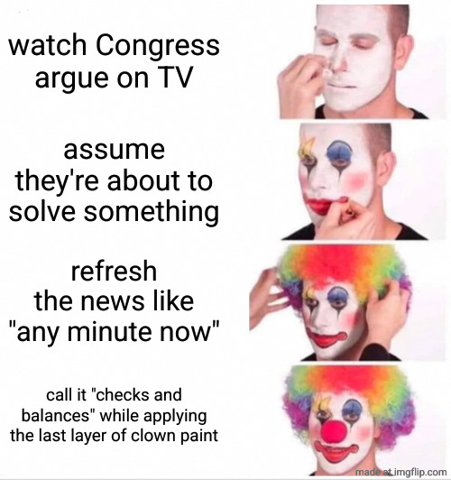 asked the AI to make a politislop meme, how bad is it | watch Congress argue on TV; assume they're about to solve something; refresh the news like "any minute now"; call it "checks and balances" while applying the last layer of clown paint | image tagged in memes,clown applying makeup | made w/ Imgflip meme maker