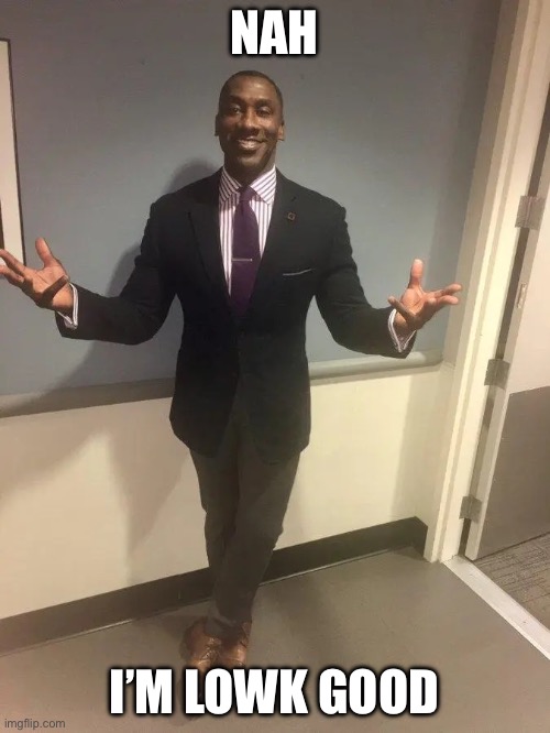 NAH I’M LOWK GOOD | image tagged in shannon sharpe | made w/ Imgflip meme maker