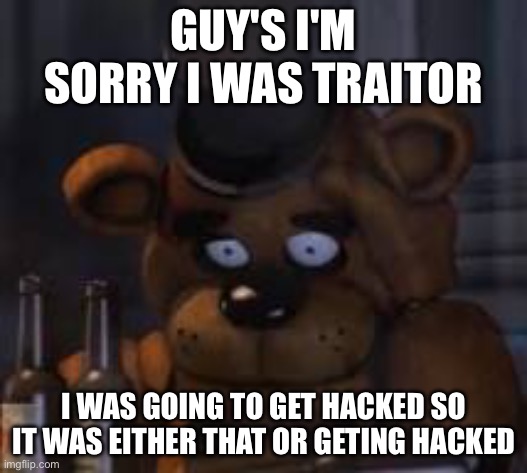 I'm so sorry | GUY'S I'M SORRY I WAS TRAITOR; I WAS GOING TO GET HACKED SO IT WAS EITHER THAT OR GETING HACKED | image tagged in drunk freddy | made w/ Imgflip meme maker