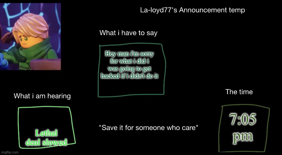 La-loyd's anoucent temp | Hey man i'm sorry for what i did i was going to get hacked if i didn't do it; 7:05 pm; Lethal deal slowed | image tagged in la-loyd's anoucent temp | made w/ Imgflip meme maker
