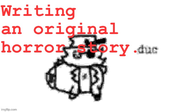 When it’s done it will be posted | Writing an original horror story. | image tagged in ducc's loaf temp v3 | made w/ Imgflip meme maker