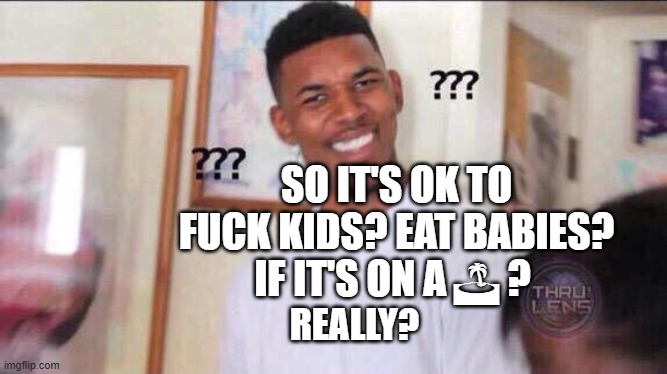 Black guy confused | SO IT'S OK TO FUCK KIDS? EAT BABIES? IF IT'S ON A 🏝 ? REALLY? | image tagged in black guy confused | made w/ Imgflip meme maker