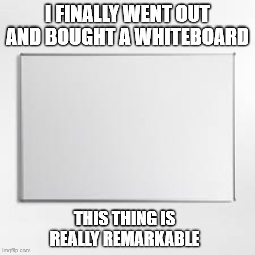 I finally bought a whiteboard. This thing is really remarkable !! | I FINALLY WENT OUT AND BOUGHT A WHITEBOARD; THIS THING IS REALLY REMARKABLE | image tagged in funny,humor,whiteboard,play on words,joke | made w/ Imgflip meme maker