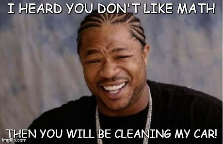 Yo Dawg Heard You Meme | I HEARD YOU DON'T LIKE MATH THEN YOU WILL BE CLEANING MY CAR! | image tagged in memes,yo dawg heard you | made w/ Imgflip meme maker