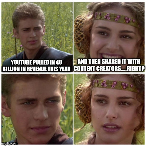 Anakin Padme Meme | AND THEN SHARED IT WITH CONTENT CREATORS.....RIGHT? YOUTUBE PULLED IN 40 BILLION IN REVENUE THIS YEAR | image tagged in anakin padme meme | made w/ Imgflip meme maker