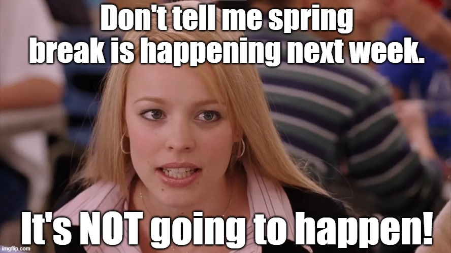 Spring Break Not Going to Happen | Don't tell me spring break is happening next week. It's NOT going to happen! | image tagged in mean girls,party time,blondes,college freshman,high school,girls be like | made w/ Imgflip meme maker