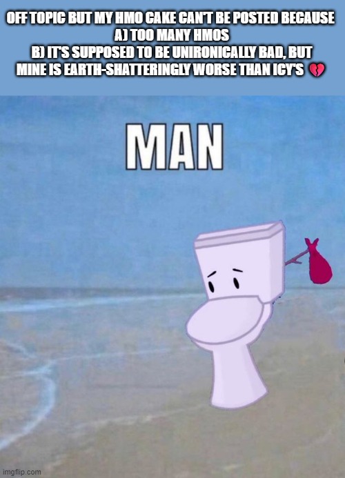 it's all fun and games until i come along | OFF TOPIC BUT MY HMO CAKE CAN'T BE POSTED BECAUSE 
A) TOO MANY HMOS
B) IT'S SUPPOSED TO BE UNIRONICALLY BAD, BUT MINE IS EARTH-SHATTERINGLY WORSE THAN ICY'S 💔 | image tagged in man | made w/ Imgflip meme maker