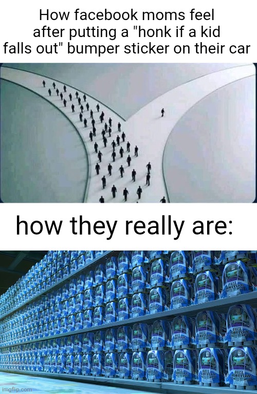 We get it guys but you are not longer funny | How facebook moms feel after putting a "honk if a kid falls out" bumper sticker on their car; how they really are: | image tagged in two paths,blank white template,buzzlightyear,bumper sticker,facebook moms,cars | made w/ Imgflip meme maker
