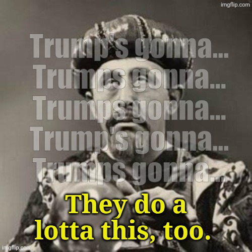 Trump's Gonna | They do a lotta this, too. | image tagged in trump's gonna | made w/ Imgflip meme maker
