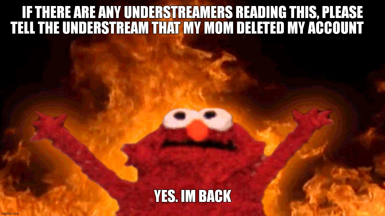 elmo fire | IF THERE ARE ANY UNDERSTREAMERS READING THIS, PLEASE TELL THE UNDERSTREAM THAT MY MOM DELETED MY ACCOUNT; YES. IM BACK | image tagged in elmo fire | made w/ Imgflip meme maker