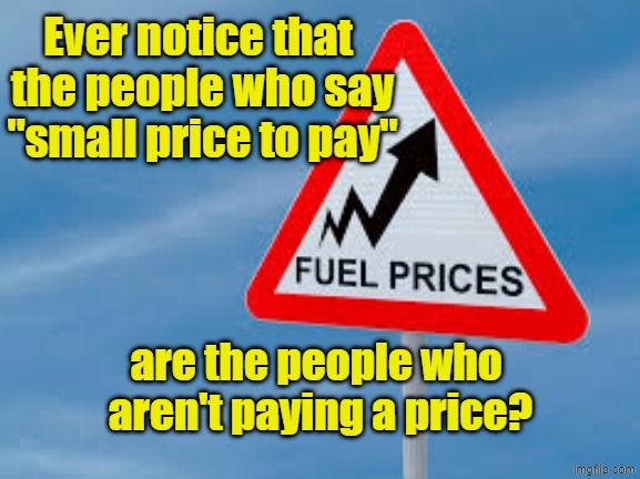 Gas prices are a SMALL price to pay? | Ever notice that 
the people who say
"small price to pay"; are the people who 
aren't paying a price? | image tagged in gas prices,world war 3,trump,maga,i've won but at what cost | made w/ Imgflip meme maker