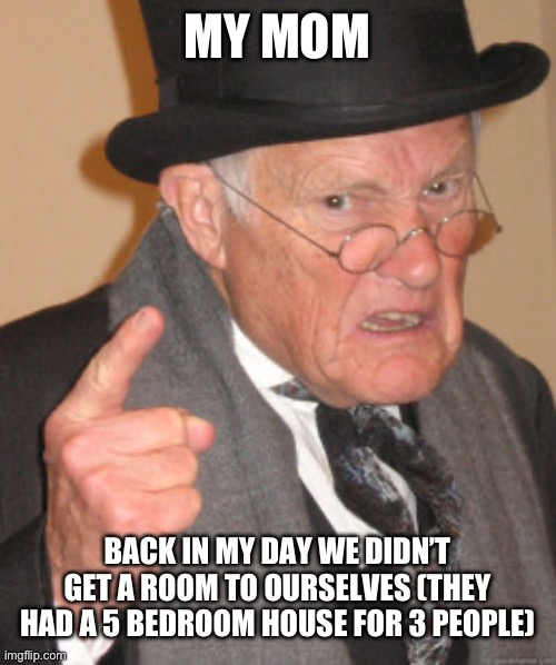 Back In My Day Meme | MY MOM; BACK IN MY DAY WE DIDN’T GET A ROOM TO OURSELVES (THEY HAD A 5 BEDROOM HOUSE FOR 3 PEOPLE) | image tagged in memes,back in my day | made w/ Imgflip meme maker