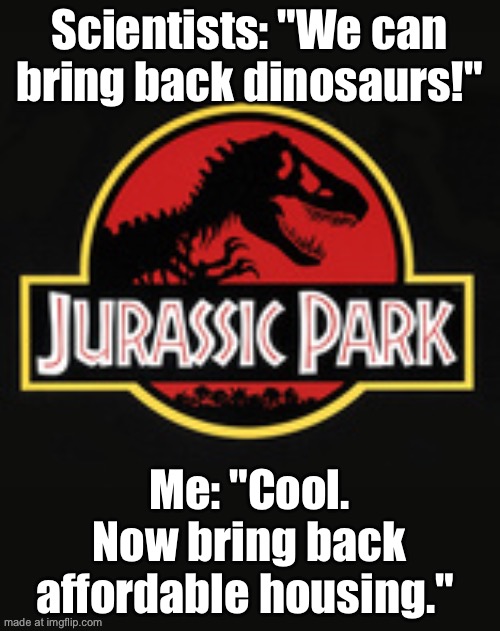 Scientists: "We can bring back dinosaurs!"; My landlord: "But you can't bring back last month's rent." | Scientists: "We can bring back dinosaurs!"; Me: "Cool. Now bring back affordable housing." | image tagged in jurassic park,dinosaurs,landlords,rent,inequality,home | made w/ Imgflip meme maker