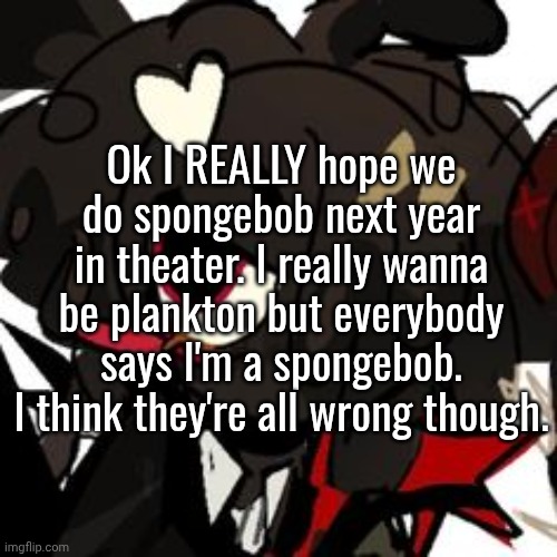 I'm not whimsymaxxing anymore. i'm evilmaxxing. | Ok I REALLY hope we do spongebob next year in theater. I really wanna be plankton but everybody says I'm a spongebob. I think they're all wrong though. | made w/ Imgflip meme maker