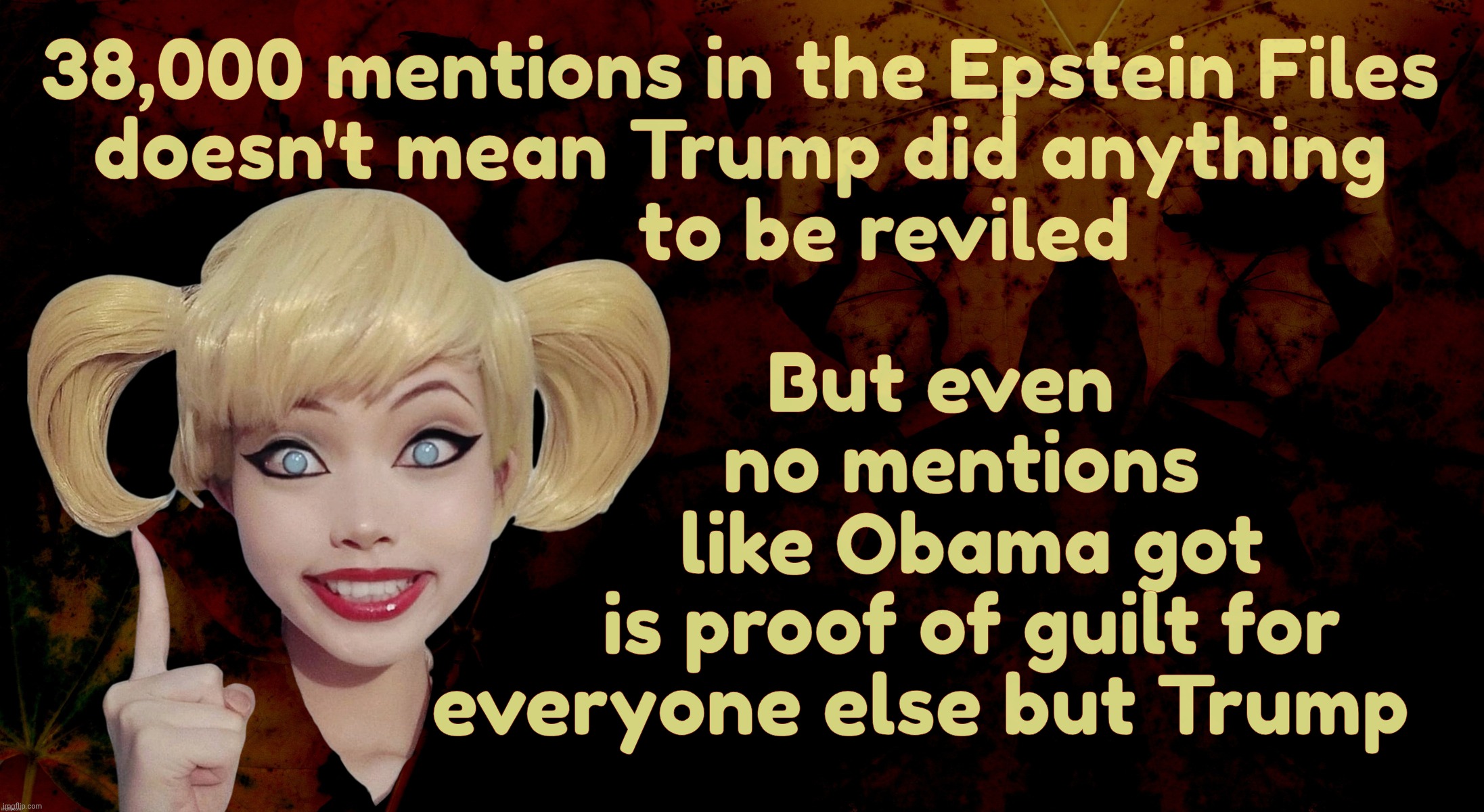 What's in a number? | 38,000 mentions in the Epstein Files
doesn't mean Trump did anything
              to be reviled; But even
    no mentions
     like Obama got
     is proof of guilt for
everyone else but Trump | image tagged in harley quinn,38000 mentions,the epstein files,starring donald trump,in his biggest role yet,from best friend to superstar | made w/ Imgflip meme maker