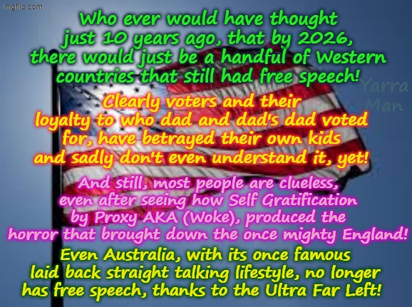 Who would have ever thought that countries that proudly embraced free speech would have it taken in just a few years! | Who ever would have thought just 10 years ago, that by 2026, there would just be a handful of Western countries that still had free speech! Yarra Man; Clearly voters and their loyalty to who dad and dad's dad voted for, have betrayed their own kids and sadly don't even understand it, yet! And still, most people are clueless, even after seeing how Self Gratification by Proxy AKA (Woke), produced the horror that brought down the once mighty England! Even Australia, with its once famous laid back straight talking lifestyle, no longer has free speech, thanks to the Ultra Far Left! | image tagged in australia labor albanese,germany north korea china russia,self gratification by proxy,islamic republic of britain,stalin starmer | made w/ Imgflip meme maker