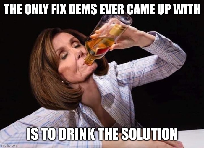 Nancy Pelosi Drunk | THE ONLY FIX DEMS EVER CAME UP WITH; IS TO DRINK THE SOLUTION | image tagged in nancy pelosi drunk | made w/ Imgflip meme maker