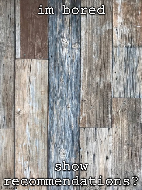 wood | im bored; show recommendations? | image tagged in wood | made w/ Imgflip meme maker