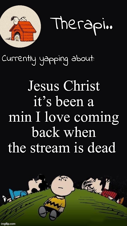 Therapis Charlie Brown Temp | Jesus Christ it’s been a min I love coming back when the stream is dead | image tagged in therapis charlie brown temp | made w/ Imgflip meme maker