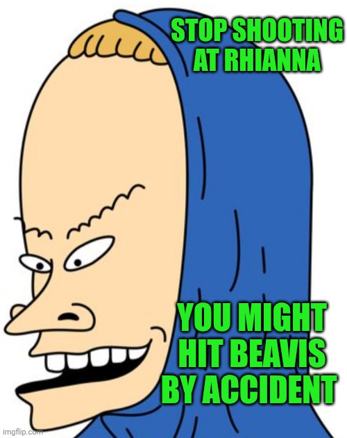 Funny | STOP SHOOTING AT RHIANNA; YOU MIGHT HIT BEAVIS BY ACCIDENT | image tagged in funny,hollywood,celebrity,shooting,beavis,accident | made w/ Imgflip meme maker