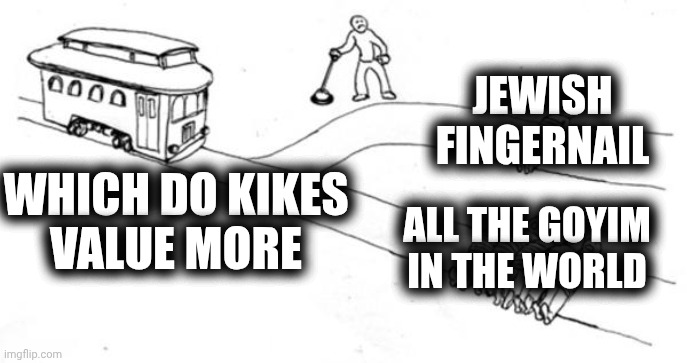 Trolley Problem | JEWISH
FINGERNAIL; ALL THE GOYIM
IN THE WORLD; WHICH DO KIKES
VALUE MORE | image tagged in trolley problem | made w/ Imgflip meme maker