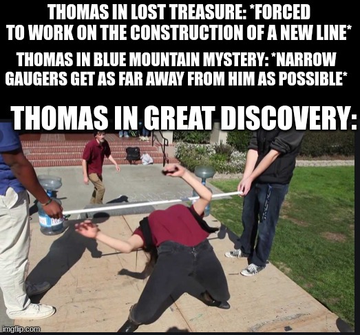 not allowed to work on his branchline and not allowed to work at great waterton, what was he meant to do? | THOMAS IN LOST TREASURE: *FORCED TO WORK ON THE CONSTRUCTION OF A NEW LINE*; THOMAS IN BLUE MOUNTAIN MYSTERY: *NARROW GAUGERS GET AS FAR AWAY FROM HIM AS POSSIBLE*; THOMAS IN GREAT DISCOVERY: | image tagged in limbo contest,memes,thomas the tank engine | made w/ Imgflip meme maker