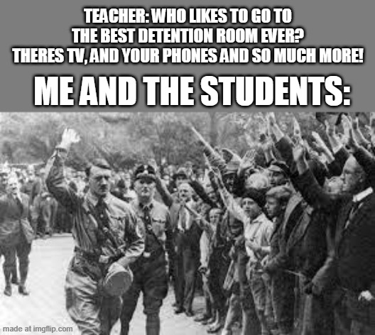LOL | TEACHER: WHO LIKES TO GO TO THE BEST DETENTION ROOM EVER?
THERES TV, AND YOUR PHONES AND SO MUCH MORE! ME AND THE STUDENTS: | image tagged in relatable,memes,funny | made w/ Imgflip meme maker