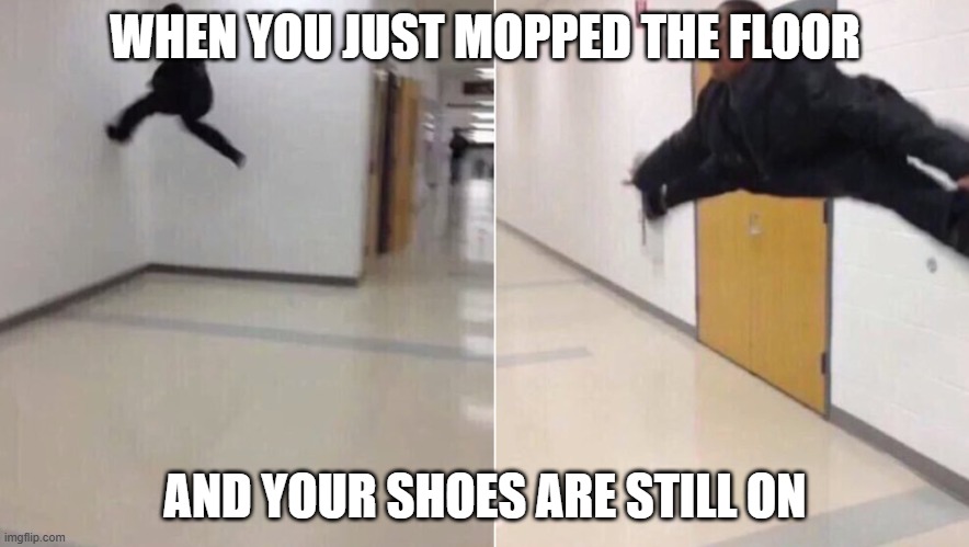 The-floor-is | WHEN YOU JUST MOPPED THE FLOOR; AND YOUR SHOES ARE STILL ON | image tagged in the-floor-is | made w/ Imgflip meme maker