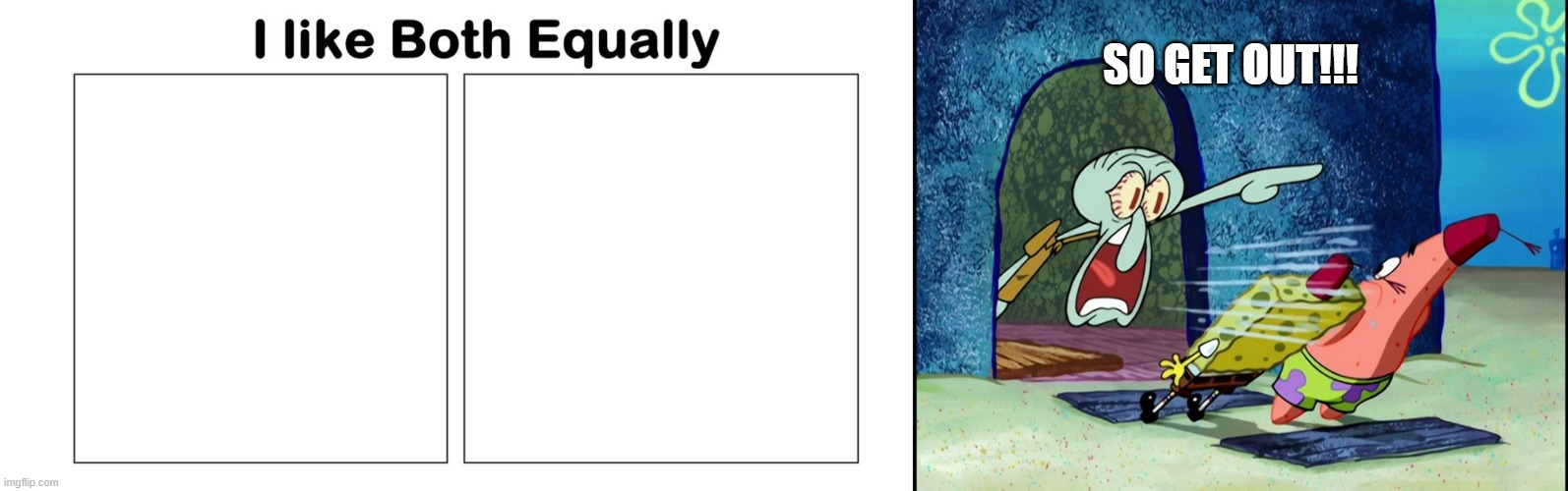 SO GET OUT!!! | image tagged in i like both equally,squidward screaming | made w/ Imgflip meme maker