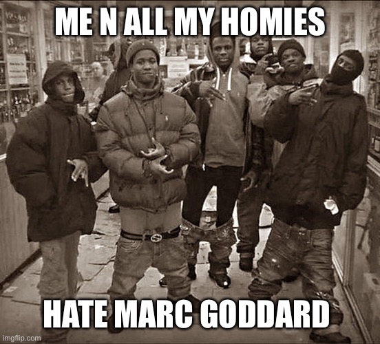 All My Homies Hate | ME N ALL MY HOMIES; HATE MARC GODDARD | image tagged in all my homies hate | made w/ Imgflip meme maker