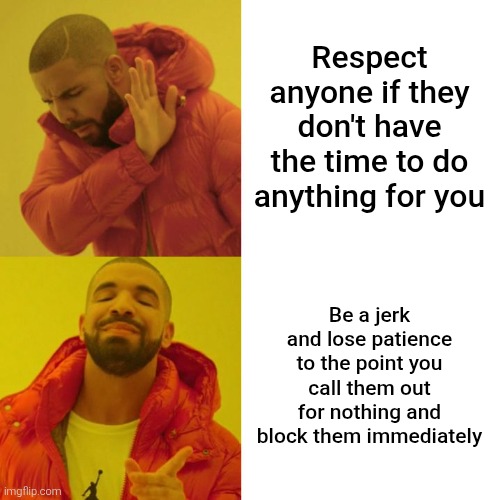 No title is needed for this meme... | Respect anyone if they don't have the time to do anything for you; Be a jerk and lose patience to the point you call them out for nothing and block them immediately | image tagged in drake hotline bling,drake,drakeposting,block,blocked,memes | made w/ Imgflip meme maker
