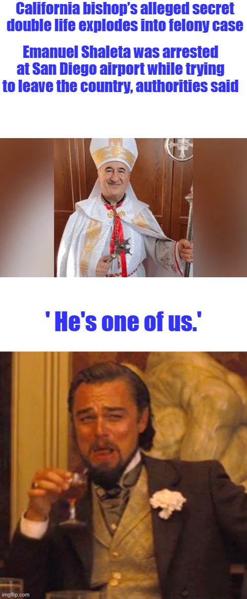 The Church's are corrupted with evil & corrupted people. | California bishop’s alleged secret double life explodes into felony case; Emanuel Shaleta was arrested at San Diego airport while trying to leave the country, authorities said; ' He's one of us.' | image tagged in memes,laughing leo | made w/ Imgflip meme maker