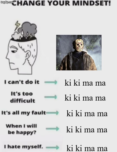 CHANGE YOUR MINDSET! | ki ki ma ma; ki ki ma ma; ki ki ma ma; ki ki ma ma; ki ki ma ma | image tagged in change your mindset | made w/ Imgflip meme maker