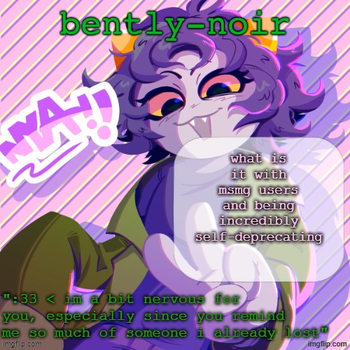 bently-noir nepeta temp | what is it with msmg users and being incredibly self-deprecating | image tagged in bently-noir nepeta temp | made w/ Imgflip meme maker