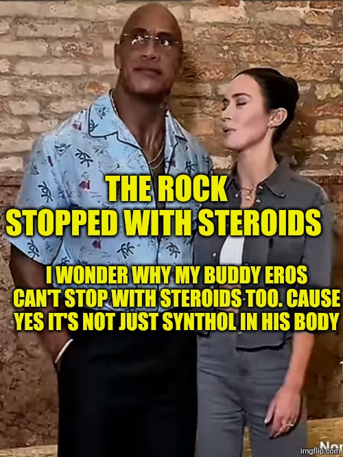 Slim Dwayne Johnson Rock | THE ROCK STOPPED WITH STEROIDS; I WONDER WHY MY BUDDY EROS CAN'T STOP WITH STEROIDS TOO. CAUSE YES IT'S NOT JUST SYNTHOL IN HIS BODY | image tagged in slim dwayne johnson rock | made w/ Imgflip meme maker