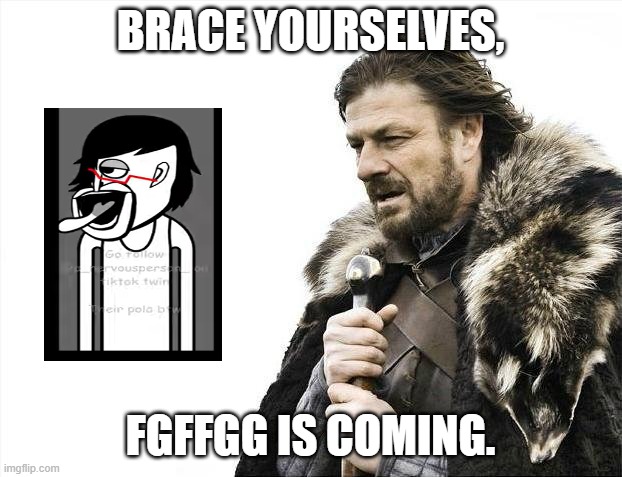 FGFFGG INVASION | BRACE YOURSELVES, FGFFGG IS COMING. | image tagged in memes,brace yourselves x is coming | made w/ Imgflip meme maker