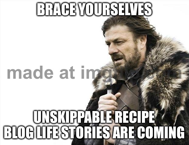 BRACE YOURSELVES; UNSKIPPABLE RECIPE BLOG LIFE STORIES ARE COMING | BRACE YOURSELVES; UNSKIPPABLE RECIPE BLOG LIFE STORIES ARE COMING | image tagged in memes,brace yourselves x is coming,recipe,food memes,cooking,story | made w/ Imgflip meme maker