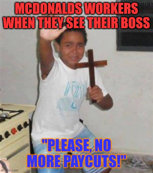 Mcdonaldsbossophobia | MCDONALDS WORKERS WHEN THEY SEE THEIR BOSS; "PLEASE, NO MORE PAYCUTS!" | image tagged in scared kid | made w/ Imgflip meme maker