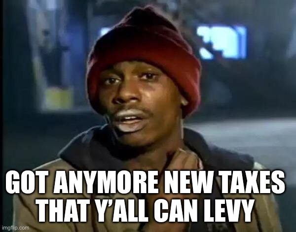 Y'all Got Any More Of That Meme | GOT ANYMORE NEW TAXES 
THAT Y’ALL CAN LEVY | image tagged in memes,y'all got any more of that | made w/ Imgflip meme maker