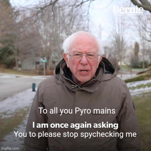 Because pyros are addicted to doing it. | To all you Pyro mains; You to please stop spychecking me | image tagged in memes,bernie i am once again asking for your support | made w/ Imgflip meme maker