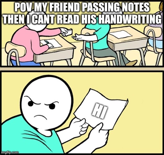 Note passing | POV MY FRIEND PASSING NOTES THEN I CANT READ HIS HANDWRITING; HI | image tagged in note passing | made w/ Imgflip meme maker