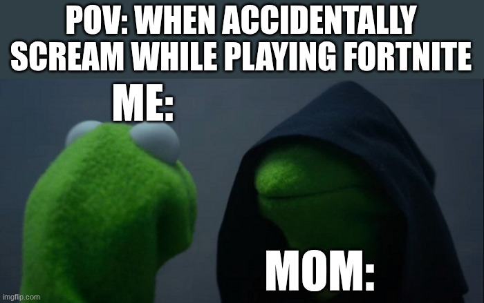 Evil Kermit Meme | POV: WHEN ACCIDENTALLY SCREAM WHILE PLAYING FORTNITE; ME:; MOM: | image tagged in memes,evil kermit | made w/ Imgflip meme maker
