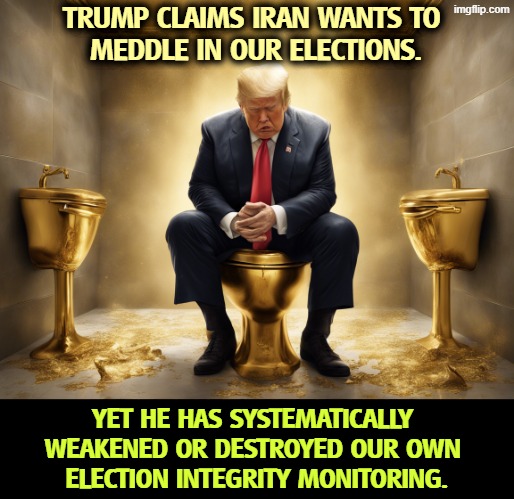 TRUMP CLAIMS IRAN WANTS TO 
MEDDLE IN OUR ELECTIONS. YET HE HAS SYSTEMATICALLY 
WEAKENED OR DESTROYED OUR OWN 
ELECTION INTEGRITY MONITORING. | image tagged in trump,iran,election fraud,voter fraud,fake news | made w/ Imgflip meme maker