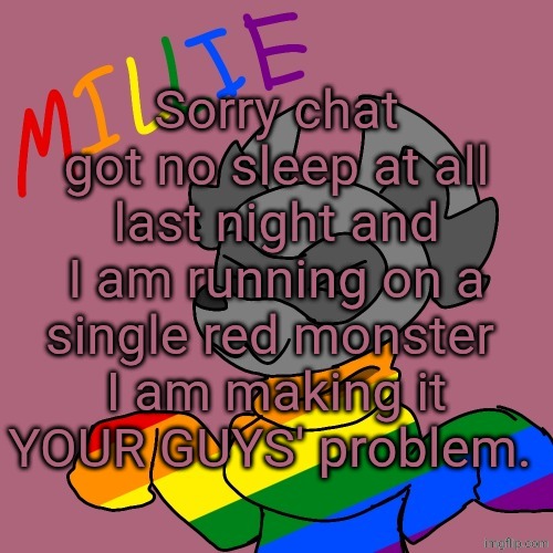 Millie's fursona announcement template | Sorry chat got no sleep at all last night and I am running on a single red monster 
I am making it YOUR GUYS' problem. | image tagged in millie's fursona announcement template | made w/ Imgflip meme maker