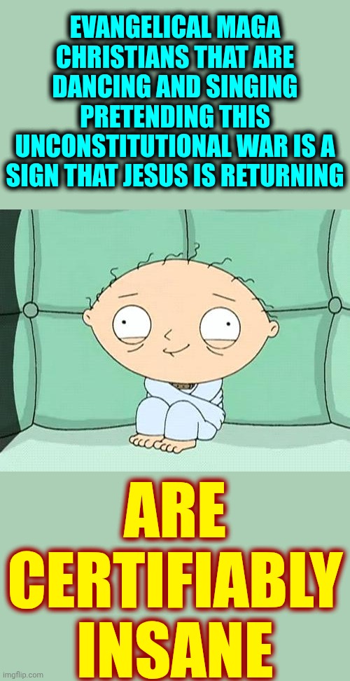 Maga Finished The Kool-Aid And Now They're Certifiably Insane | EVANGELICAL MAGA CHRISTIANS THAT ARE DANCING AND SINGING PRETENDING THIS UNCONSTITUTIONAL WAR IS A SIGN THAT JESUS IS RETURNING; ARE CERTIFIABLY INSANE | image tagged in stewie straight jacket,memes,impeach trump,lock him up,maga,insane | made w/ Imgflip meme maker