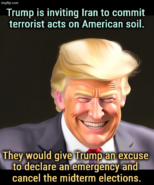 The FBI no longer monitors Iranian spies on American soil. | Trump is inviting Iran to commit 
terrorist acts on American soil. They would give Trump an excuse 
to declare an emergency and 
cancel the midterm elections. | image tagged in trump,invited,iran,terrorists,cancelled,elections 2026 | made w/ Imgflip meme maker