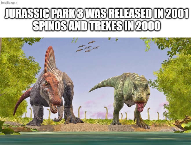 is this true? | JURASSIC PARK 3 WAS RELEASED IN 2001
SPINOS AND TREXES IN 2000 | image tagged in friendship | made w/ Imgflip meme maker