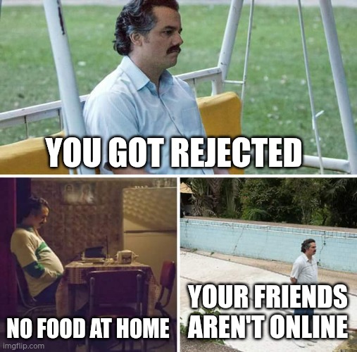 Which one Is more sadder? | YOU GOT REJECTED; NO FOOD AT HOME; YOUR FRIENDS AREN'T ONLINE | image tagged in memes,sad pablo escobar | made w/ Imgflip meme maker